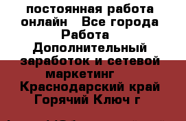 постоянная работа онлайн - Все города Работа » Дополнительный заработок и сетевой маркетинг   . Краснодарский край,Горячий Ключ г.